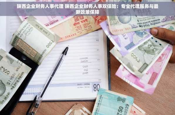 陕西企业财务人事代理 陕西企业财务人事双保险：专业代理服务与最新政策保障