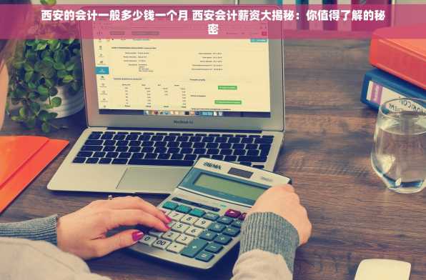 西安的会计一般多少钱一个月 西安会计薪资大揭秘：你值得了解的秘密