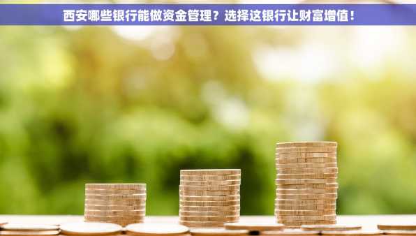 西安哪些银行能做资金管理？选择这银行让财富增值！
