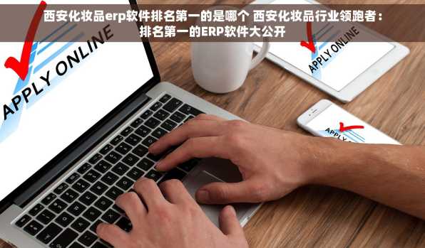 西安化妆品erp软件排名第一的是哪个 西安化妆品行业领跑者：排名第一的ERP软件大公开