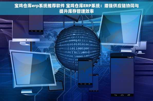 宝鸡仓库erp系统推荐软件 宝鸡仓库ERP系统：增强供应链协同与提升库存管理效率