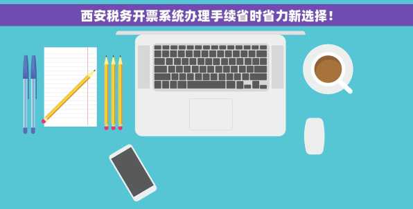 西安税务开票系统办理手续省时省力新选择！