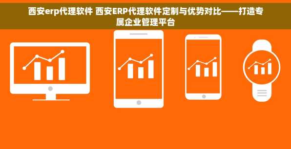 西安erp代理软件 西安ERP代理软件定制与优势对比——打造专属企业管理平台