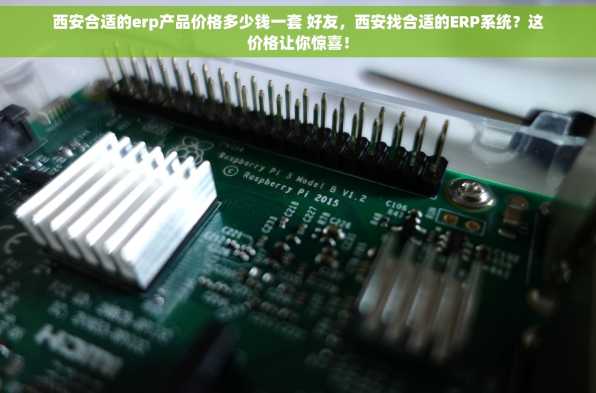 西安合适的erp产品价格多少钱一套 好友，西安找合适的ERP系统？这价格让你惊喜！