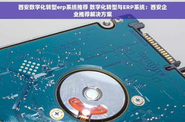 西安数字化转型erp系统推荐 数字化转型与ERP系统：西安企业推荐解决方案