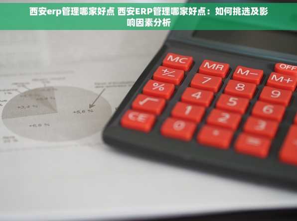 西安erp管理哪家好点 西安ERP管理哪家好点：如何挑选及影响因素分析