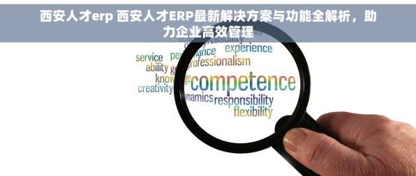 西安人才erp 西安人才ERP最新解决方案与功能全解析，助力企业高效管理