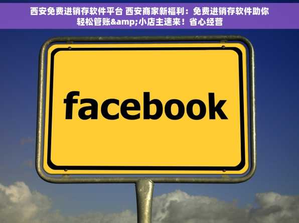 西安免费进销存软件平台 西安商家新福利：免费进销存软件助你轻松管账&小店主速来！省心经营