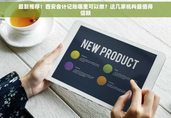 最新推荐！西安会计记账哪里可以做？这几家机构最值得信赖