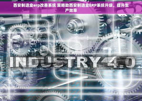 西安制造业erp改善系统 策略助西安制造业ERP系统升级，提升生产效率