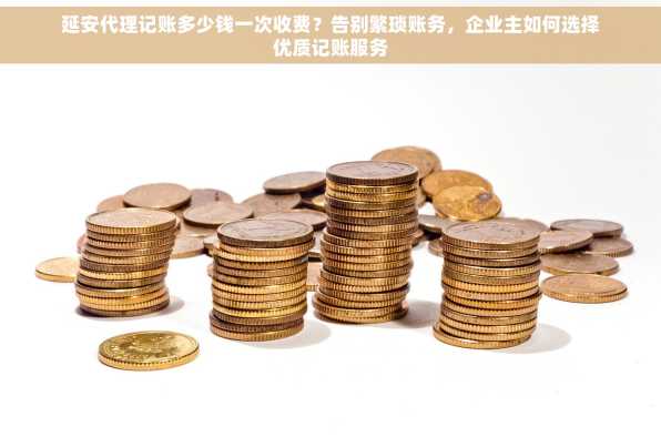 延安代理记账多少钱一次收费？告别繁琐账务，企业主如何选择优质记账服务