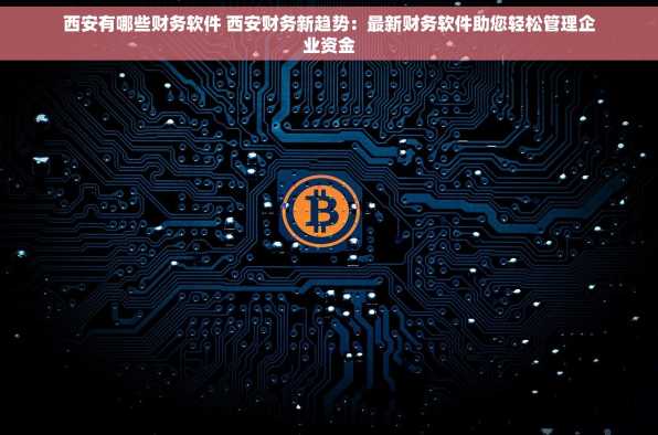西安有哪些财务软件 西安财务新趋势：最新财务软件助您轻松管理企业资金