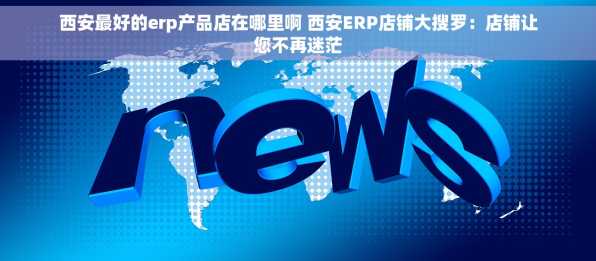 西安最好的erp产品店在哪里啊 西安ERP店铺大搜罗：店铺让您不再迷茫