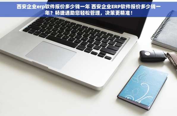 西安企业erp软件报价多少钱一年 西安企业ERP软件报价多少钱一年？畅捷通助您轻松管理，决策更精准！