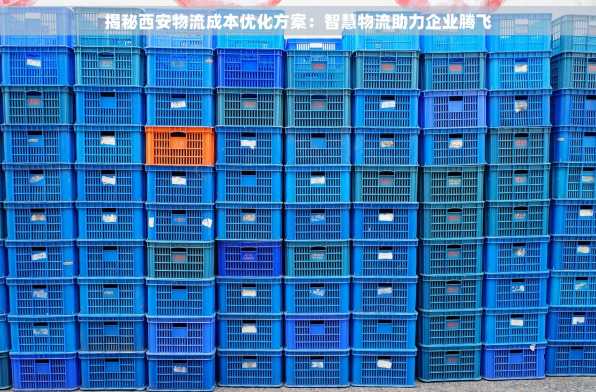 揭秘西安物流成本优化方案：智慧物流助力企业腾飞
