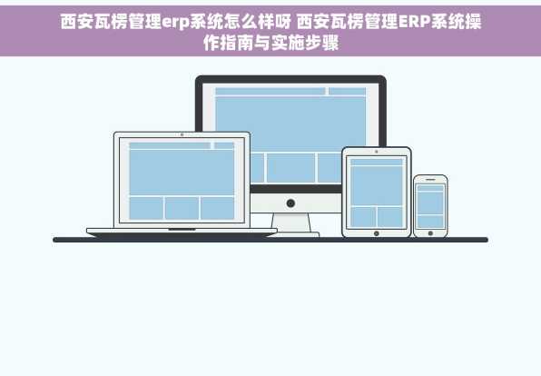西安瓦楞管理erp系统怎么样呀 西安瓦楞管理ERP系统操作指南与实施步骤