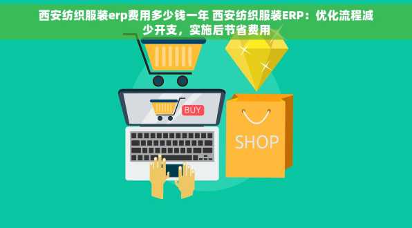 西安纺织服装erp费用多少钱一年 西安纺织服装ERP：优化流程减少开支，实施后节省费用