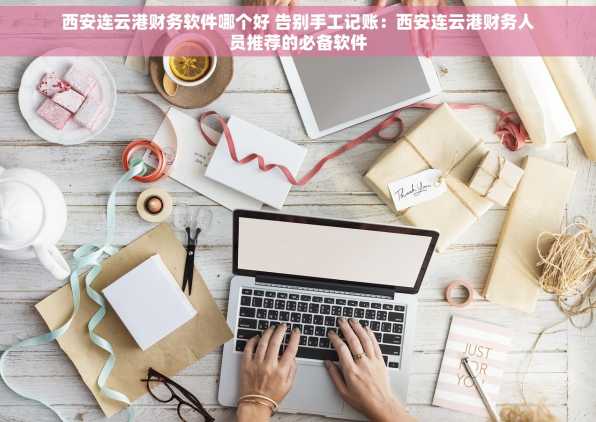 西安连云港财务软件哪个好 告别手工记账：西安连云港财务人员推荐的必备软件