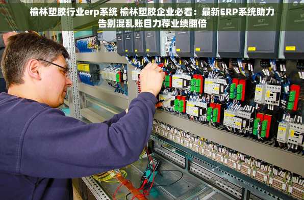 榆林塑胶行业erp系统 榆林塑胶企业必看：最新ERP系统助力告别混乱账目力荐业绩翻倍
