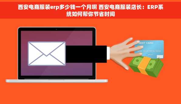 西安电商服装erp多少钱一个月啊 西安电商服装店长：ERP系统如何帮你节省时间