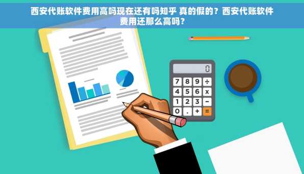 西安代账软件费用高吗现在还有吗知乎 真的假的？西安代账软件费用还那么高吗？