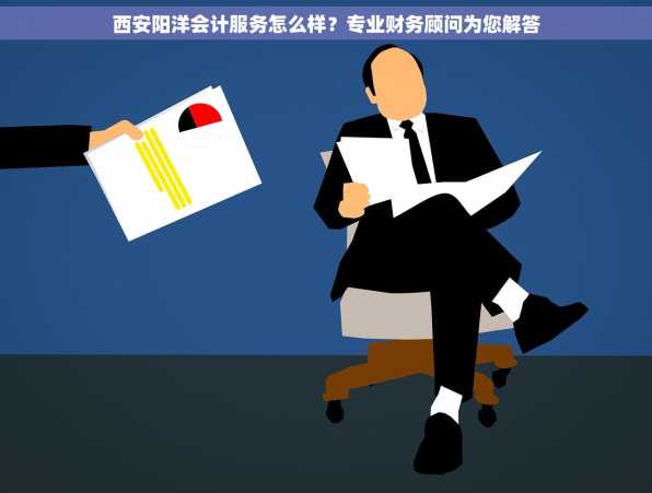 西安阳洋会计服务怎么样？专业财务顾问为您解答