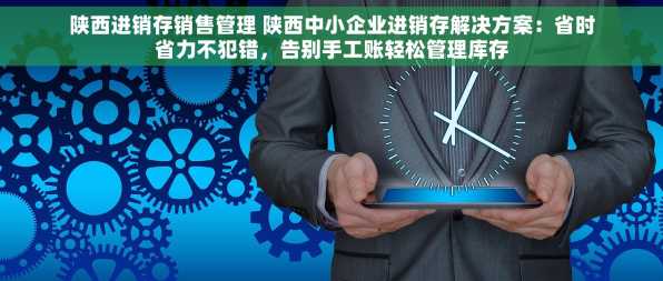 陕西进销存销售管理 陕西中小企业进销存解决方案：省时省力不犯错，告别手工账轻松管理库存
