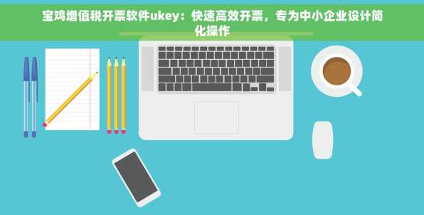 宝鸡增值税开票软件ukey：快速高效开票，专为中小企业设计简化操作