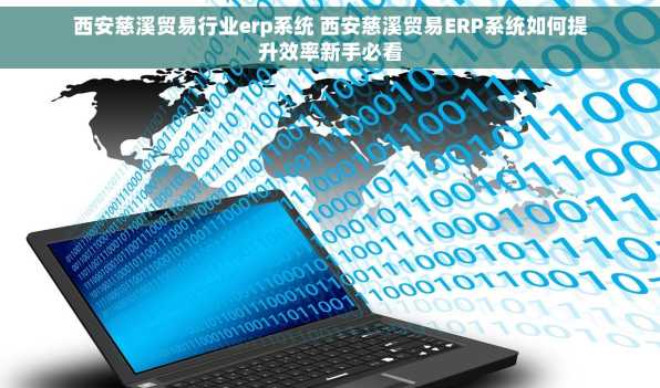 西安慈溪贸易行业erp系统 西安慈溪贸易ERP系统如何提升效率新手必看