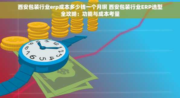 西安包装行业erp成本多少钱一个月啊 西安包装行业ERP选型全攻略：功能与成本考量
