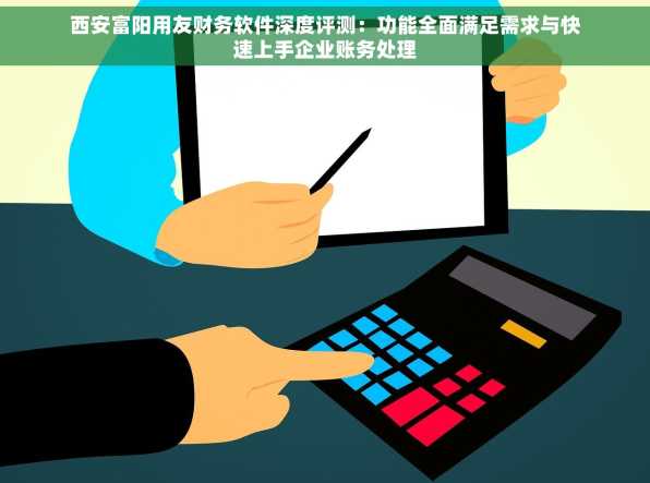 西安富阳用友财务软件深度评测：功能全面满足需求与快速上手企业账务处理