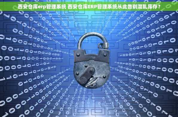 西安仓库erp管理系统 西安仓库ERP管理系统从此告别混乱库存？