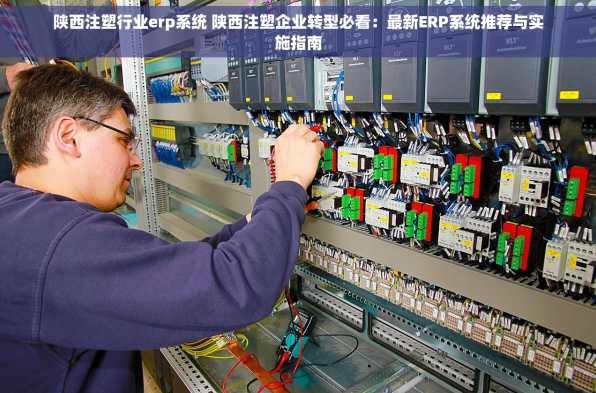 陕西注塑行业erp系统 陕西注塑企业转型必看：最新ERP系统推荐与实施指南