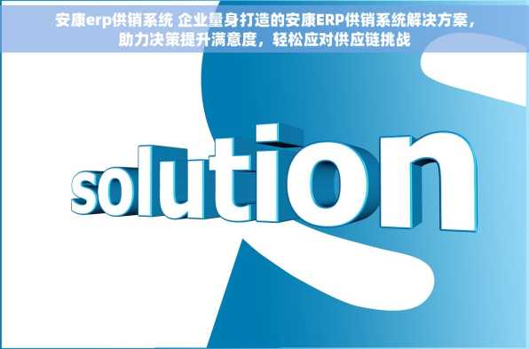 安康erp供销系统 企业量身打造的安康ERP供销系统解决方案，助力决策提升满意度，轻松应对供应链挑战