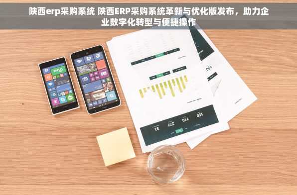 陕西erp采购系统 陕西ERP采购系统革新与优化版发布，助力企业数字化转型与便捷操作