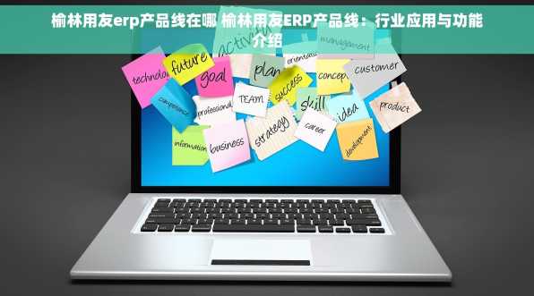 榆林用友erp产品线在哪 榆林用友ERP产品线：行业应用与功能介绍