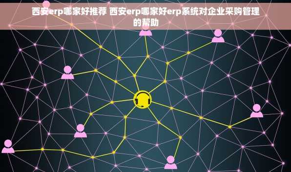 西安erp哪家好推荐 西安erp哪家好erp系统对企业采购管理的帮助