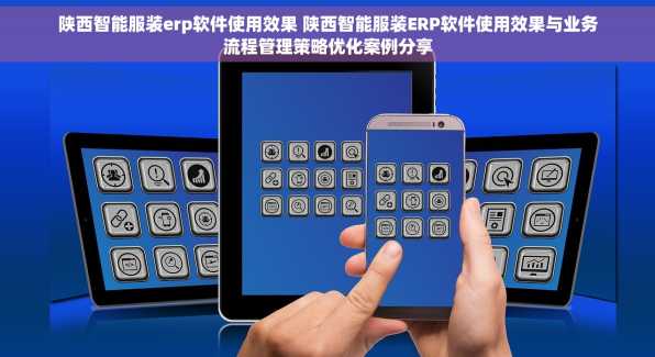 陕西智能服装erp软件使用效果 陕西智能服装ERP软件使用效果与业务流程管理策略优化案例分享