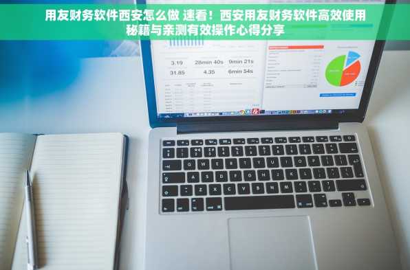 用友财务软件西安怎么做 速看！西安用友财务软件高效使用秘籍与亲测有效操作心得分享