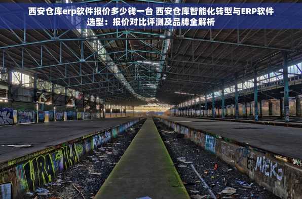 西安仓库erp软件报价多少钱一台 西安仓库智能化转型与ERP软件选型：报价对比评测及品牌全解析