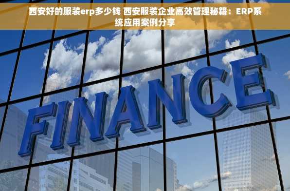 西安好的服装erp多少钱 西安服装企业高效管理秘籍：ERP系统应用案例分享