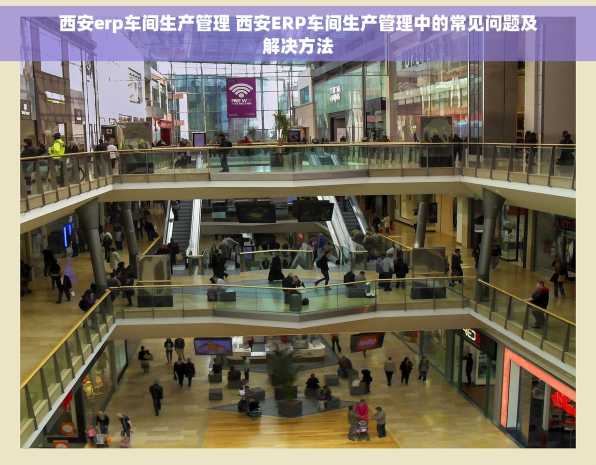 西安erp车间生产管理 西安ERP车间生产管理中的常见问题及解决方法