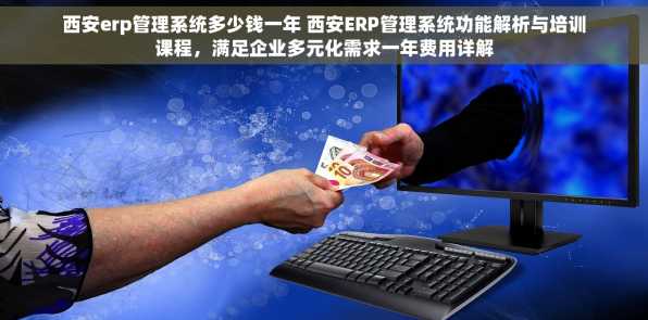 西安erp管理系统多少钱一年 西安ERP管理系统功能解析与培训课程，满足企业多元化需求一年费用详解