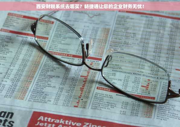 西安财税系统去哪买？畅捷通让您的企业财务无忧！