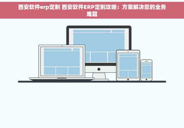 西安软件erp定制 西安软件ERP定制攻略：方案解决您的业务难题