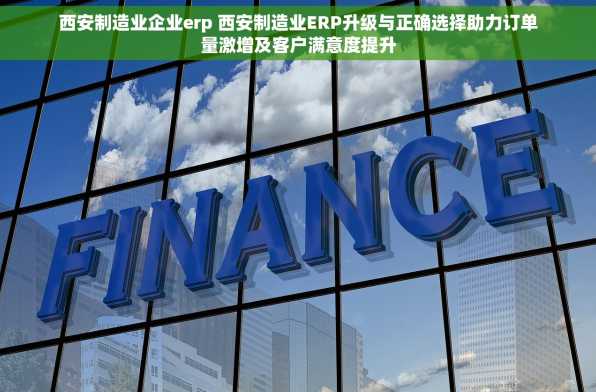 西安制造业企业erp 西安制造业ERP升级与正确选择助力订单量激增及客户满意度提升