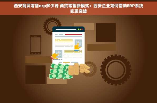 西安商贸零售erp多少钱 商贸零售新模式：西安企业如何借助ERP系统实现突破