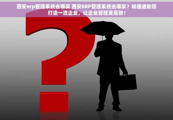 西安erp管理系统去哪买 西安ERP管理系统去哪买？畅捷通助您打造一流企业，让企业管理更高效！