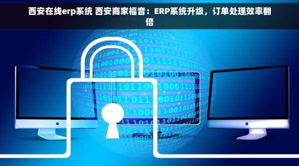 西安在线erp系统 西安商家福音：ERP系统升级，订单处理效率翻倍