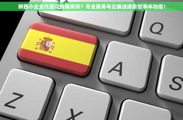 陕西小企业代理记账哪家好？专业服务与正确选择助您事半功倍！